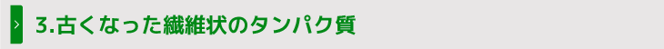 3.古くなった繊維状のタンパク質