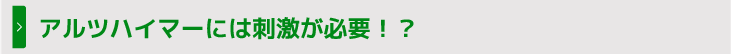 アルツハイマーには刺激が必要!?