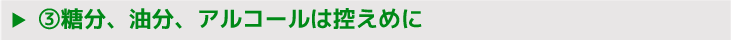 ③糖分、油分、アルコールは控えめに