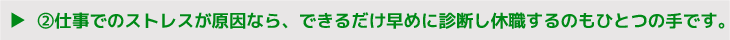 ②仕事でのストレスが原因なら、できるだけ早めに診断し休職するのもひとつの手です。