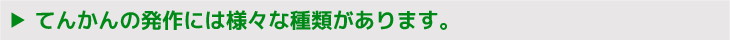 てんかんの発作には様々な種類があります。