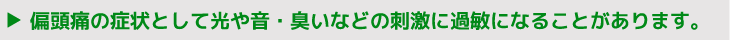 偏頭痛の症状として光や音・臭いなどの刺激に過敏になることがあります。