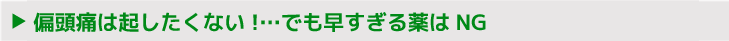 偏頭痛は起したくない!…でも、早すぎる薬はNG