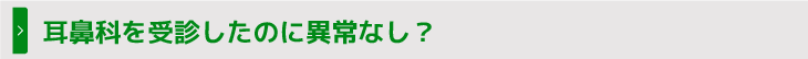 耳鼻科を受診したのに異常なし？