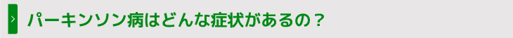 パーキンソン病はどんな症状があるの？