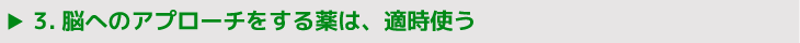 3.脳へのアプローチをする薬は、適時使う