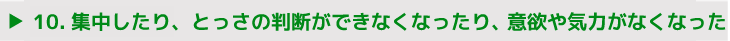 10.集中したり、とっさの判断ができなくなったり、 意欲や気力がなくなった