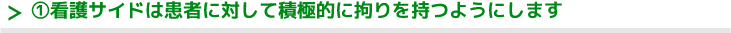 ①看護サイドは患者に対して積極的に拘りを持つようにします