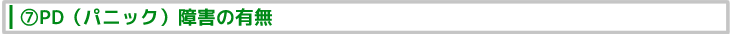 ⑦PD（パニック）障害の有無