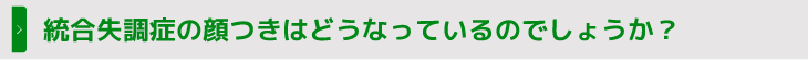 統合失調症の顔つきはどうなっているのでしょうか？