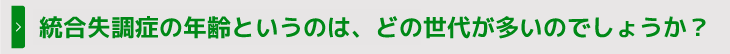 統合失調症の年齢というのは、どの世代が多いのでしょうか？