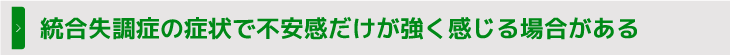 統合失調症の症状で不安感だけが強く感じる場合がある