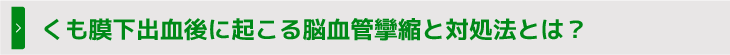 くも膜下出血後に起こる脳血管攣縮と対処法とは？